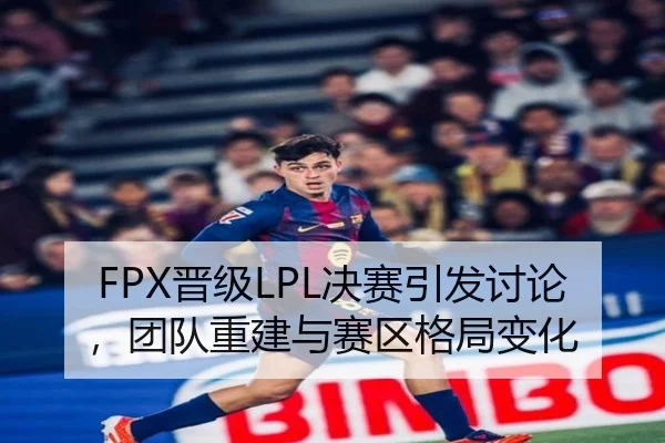 FPX晋级LPL决赛引发讨论，团队重建与赛区格局变化